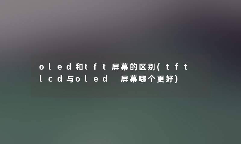 oled和tft屏幕的区别(tft lcd与oled 屏幕哪个更好)