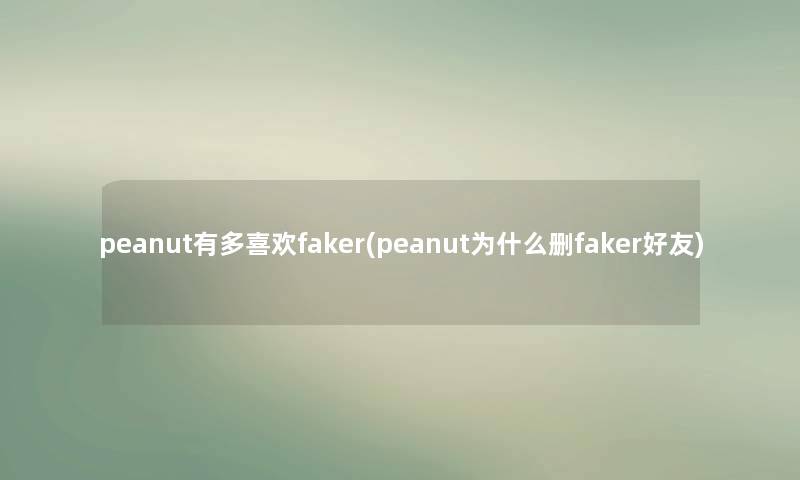 peanut有多喜欢faker(peanut为什么删faker好友)