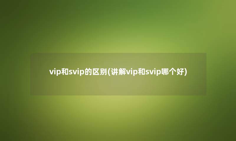 vip和svip的区别(讲解vip和svip哪个好)