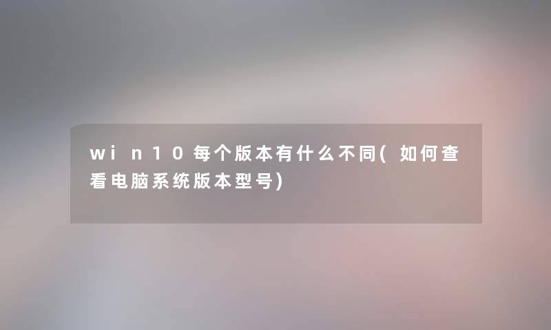 win10每个版本有什么不同(如何查看电脑系统版本型号)