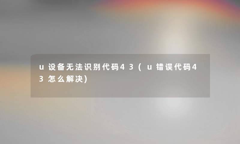 u设备无法识别代码43(u错误代码43怎么解决)