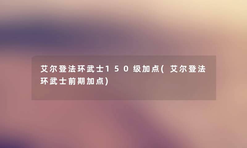 艾尔登法环武士150级加点(艾尔登法环武士前期加点)