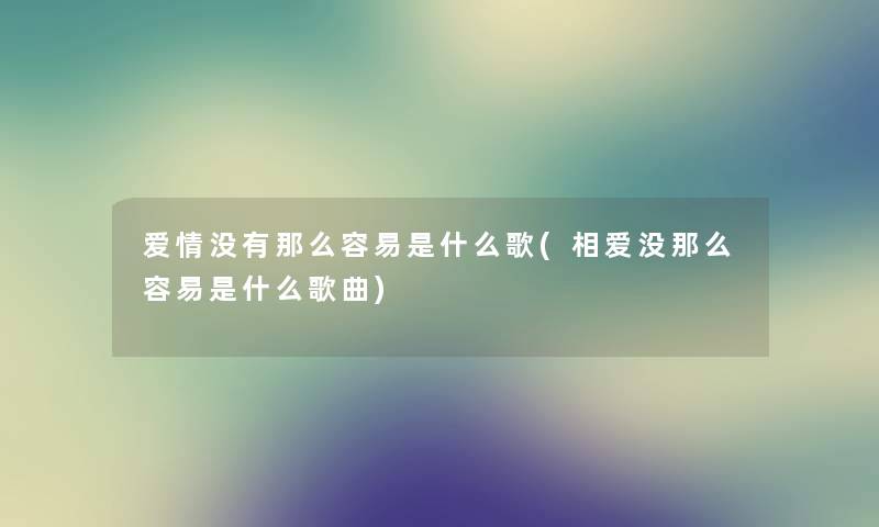 爱情没有那么容易是什么歌(相爱没那么容易是什么歌曲)