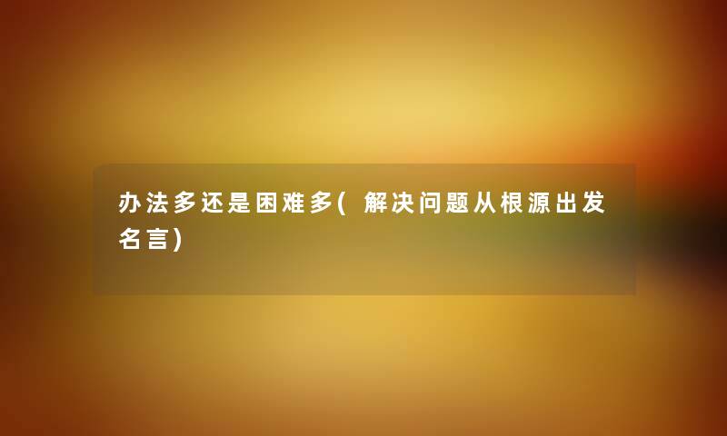 办法多还是困难多(解决问题从根源出发名言)