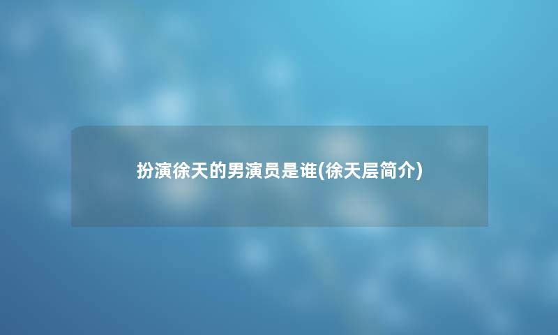 扮演徐天的男演员是谁(徐天层简介)