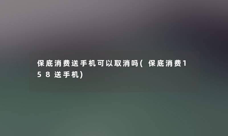 保底消费送手机可以取消吗(保底消费158送手机)