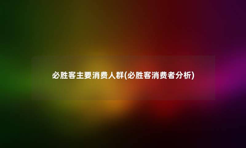 必胜客主要消费人群(必胜客消费者要说)