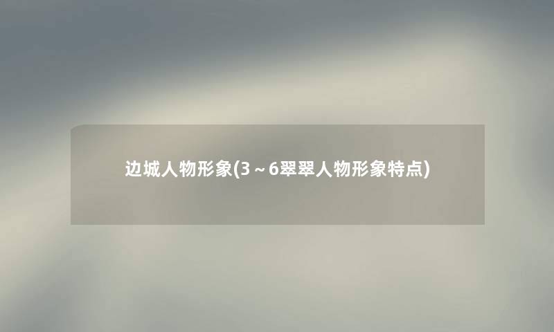 边城人物形象(3～6翠翠人物形象特点)