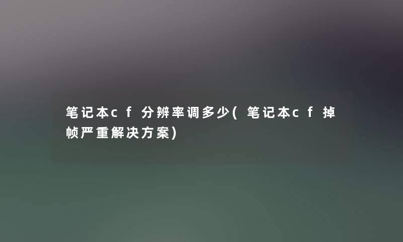 笔记本cf分辨率调多少(笔记本cf掉帧严重解决方案)