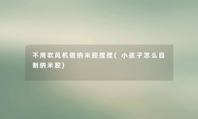 不用吹风机做纳米胶捏捏(小孩子怎么自制纳米胶)