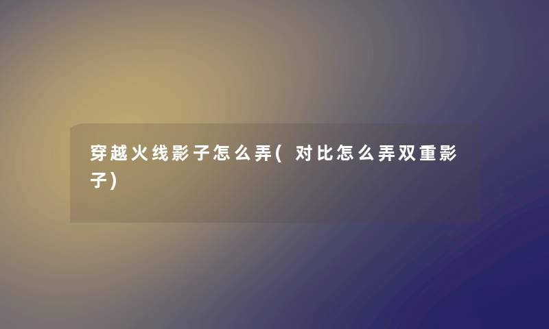 穿越火线影子怎么弄(对比怎么弄双重影子)