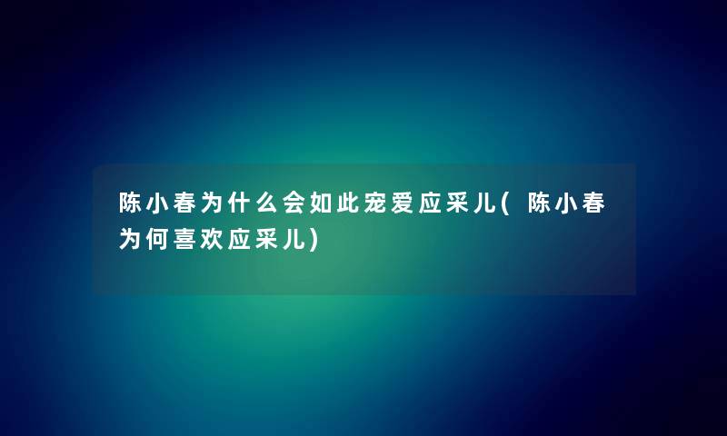 陈小春为什么会如此宠爱应采儿(陈小春为何喜欢应采儿)