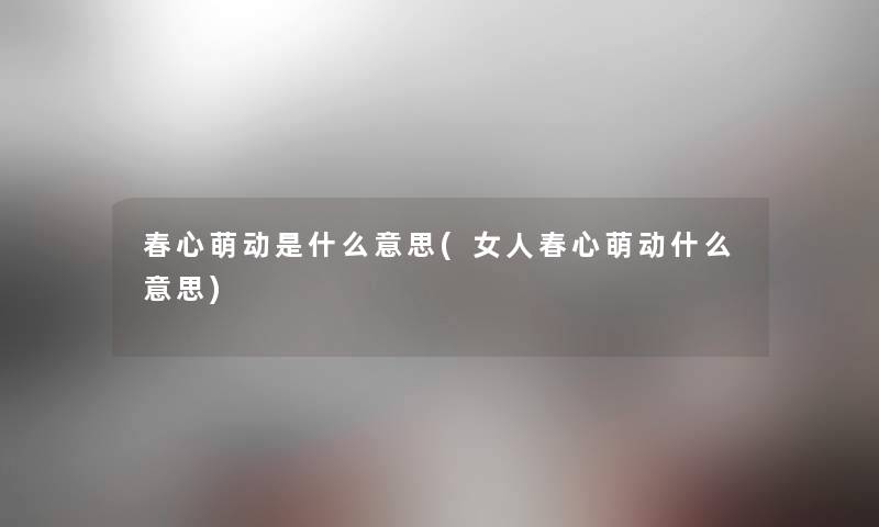 春心萌动是什么意思(女人春心萌动什么意思)