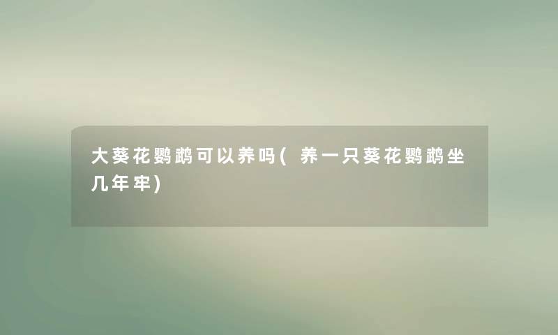 大葵花鹦鹉可以养吗(养一只葵花鹦鹉坐几年牢)