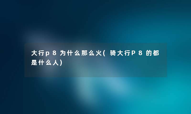 大行p8为什么那么火(骑大行P8的都是什么人)