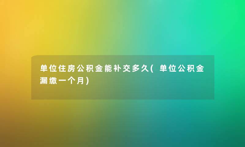 单位住房公积金能补交多久(单位公积金漏缴一个月)