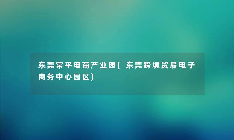 东莞常平电商产业园(东莞跨境贸易电子商务中心园区)