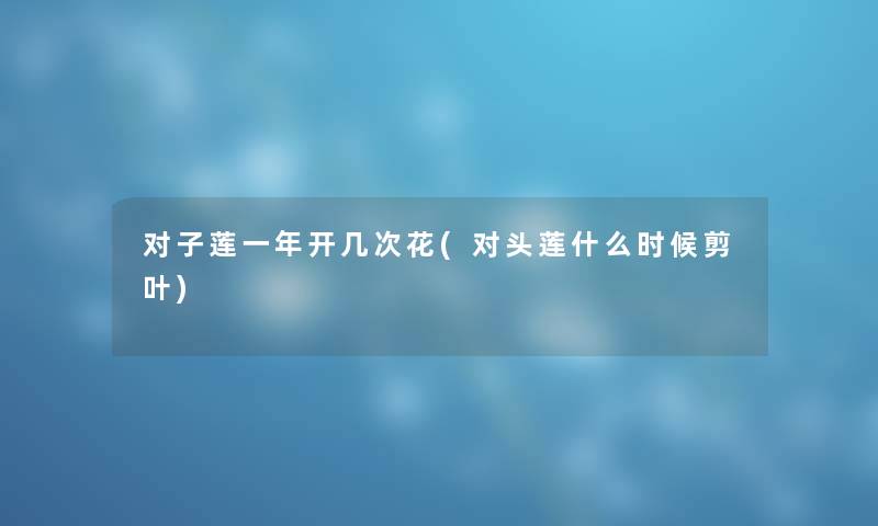 对子莲一年开几次花(对头莲什么时候剪叶)