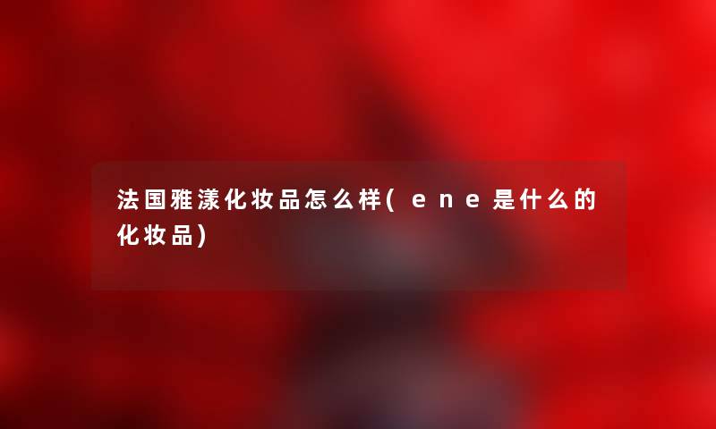 法国雅漾化妆品怎么样(ene是什么的化妆品)