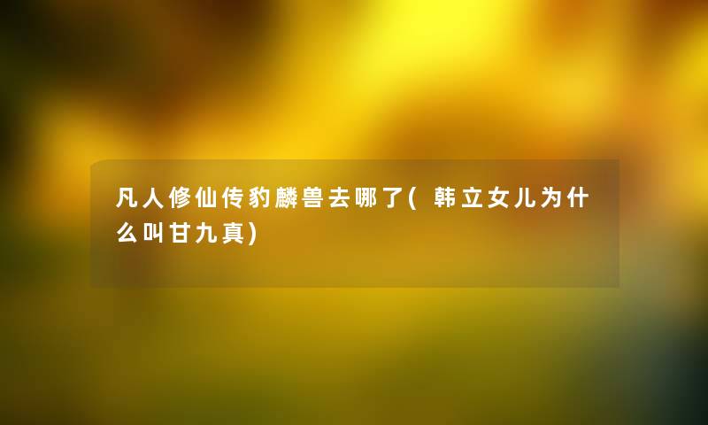 凡人修仙传豹麟兽去哪了(韩立女儿为什么叫甘九真)