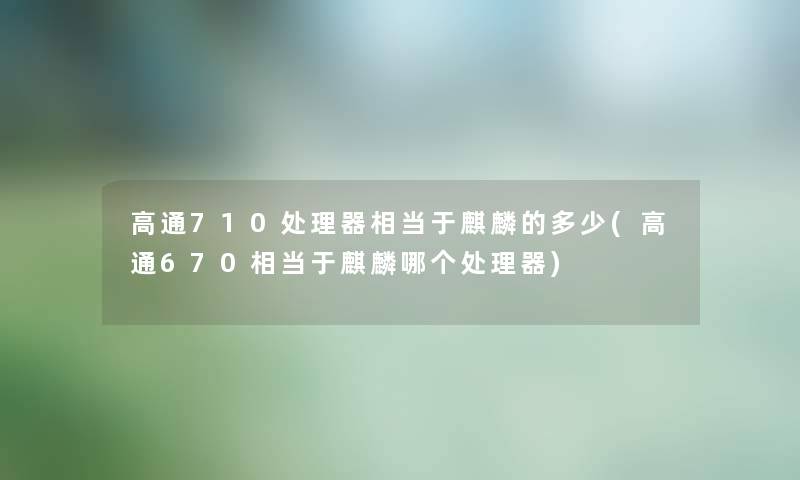 高通710处理器相当于麒麟的多少(高通670相当于麒麟哪个处理器)