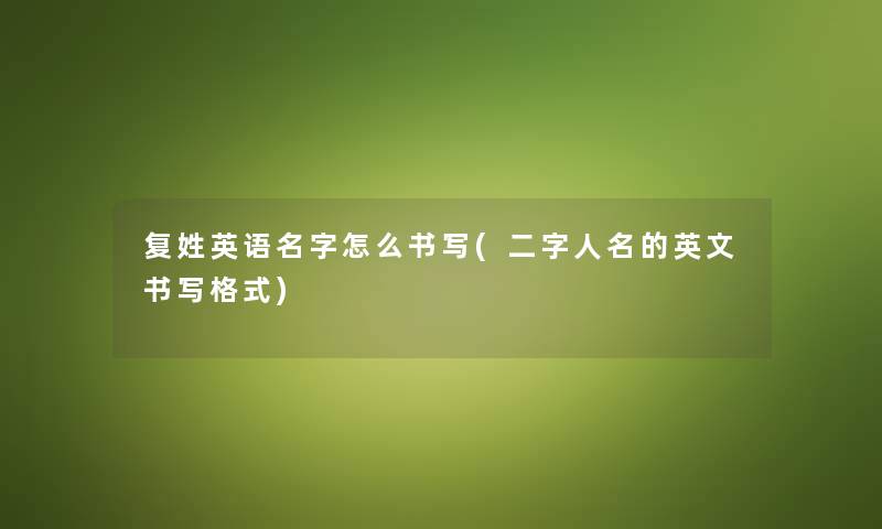 复姓英语名字怎么书写(二字人名的英文书写格式)