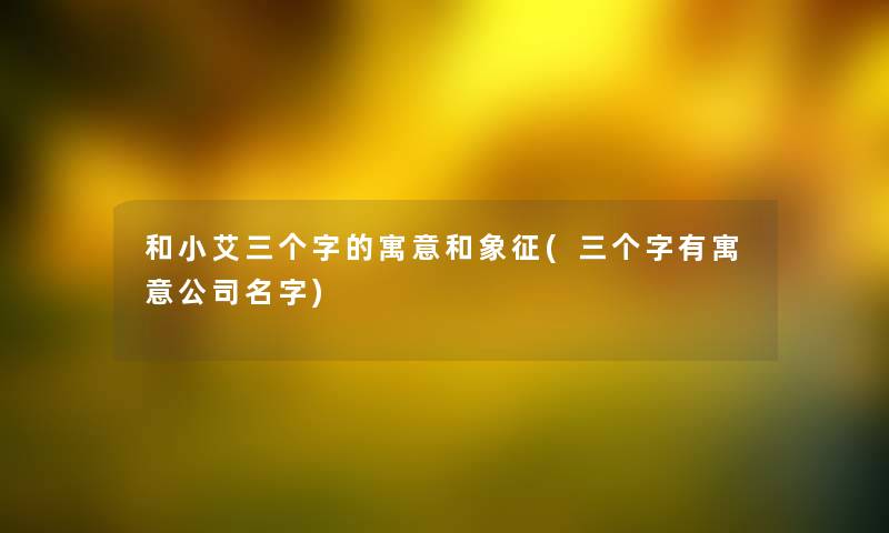 和小艾三个字的寓意和象征(三个字有寓意公司名字)