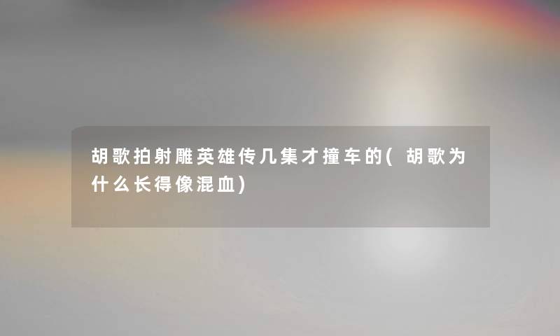 胡歌拍射雕英雄传几集才撞车的(胡歌为什么长得像混血)