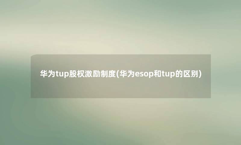 华为tup股权激励制度(华为esop和tup的区别)