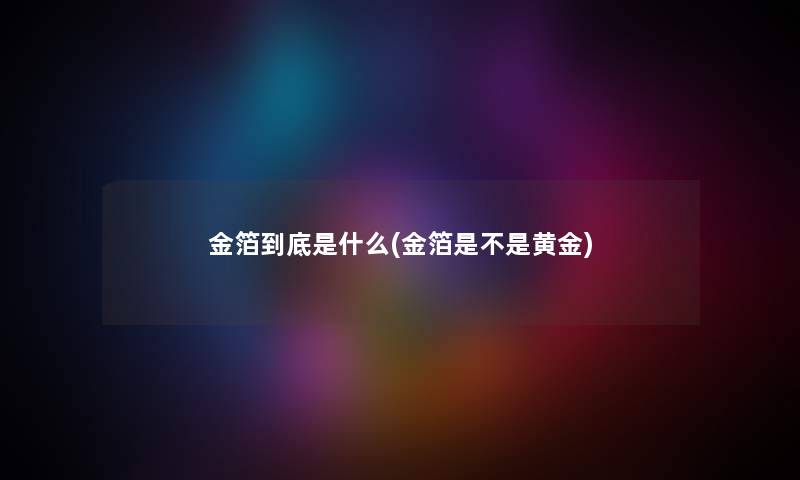 金箔到底是什么(金箔是不是黄金)