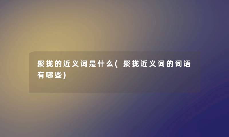 聚拢的近义词是什么(聚拢近义词的词语有哪些)