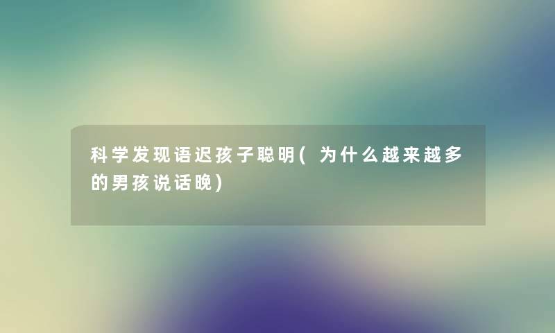 科学发现语迟孩子聪明(为什么越来越多的男孩说话晚)