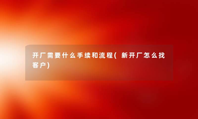 开厂需要什么手续和流程(新开厂怎么找客户)