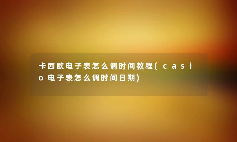 卡西欧电子表怎么调时间教程(casio电子表怎么调时间日期)