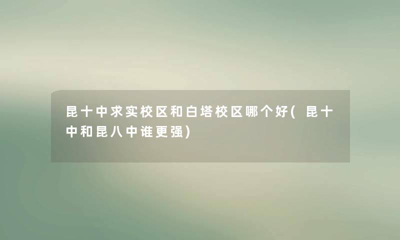 昆十中求实校区和白塔校区哪个好(昆十中和昆八中谁更强)