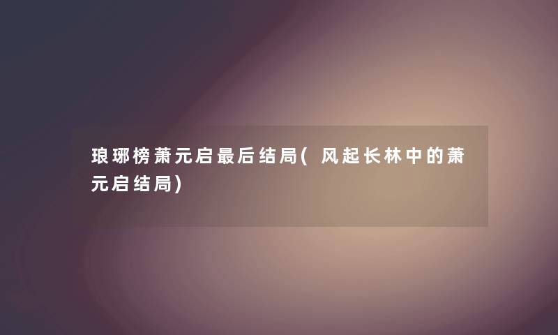 琅琊榜萧元启这里要说结局(风起长林中的萧元启结局)