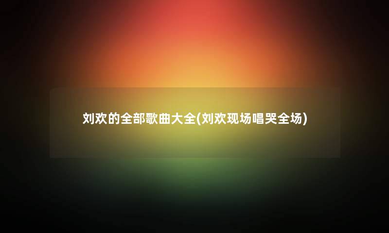 刘欢的整理的歌曲大全(刘欢现场唱哭全场)