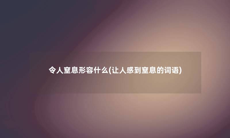 令人窒息形容什么(让人感到窒息的词语)