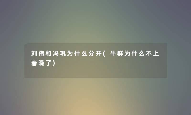 刘伟和冯巩为什么分开(牛群为什么不上春晚了)