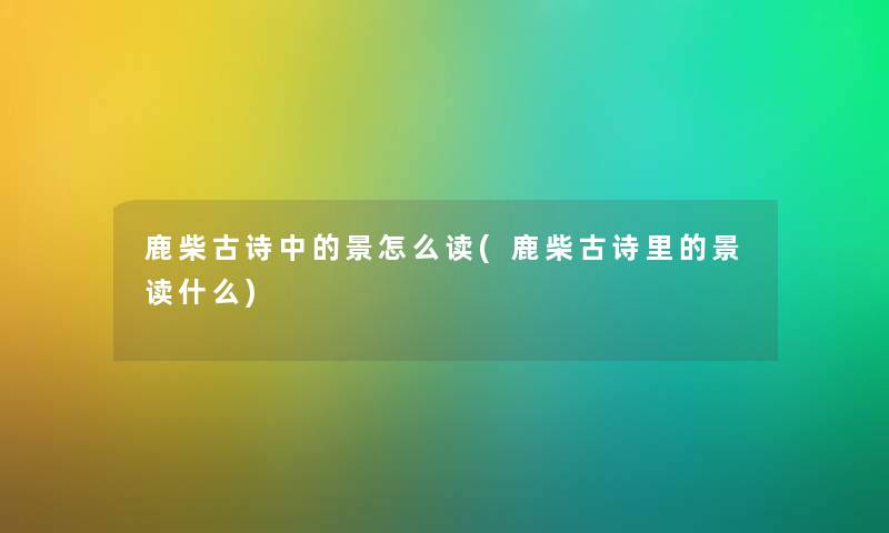 鹿柴古诗中的景怎么读(鹿柴古诗里的景读什么)