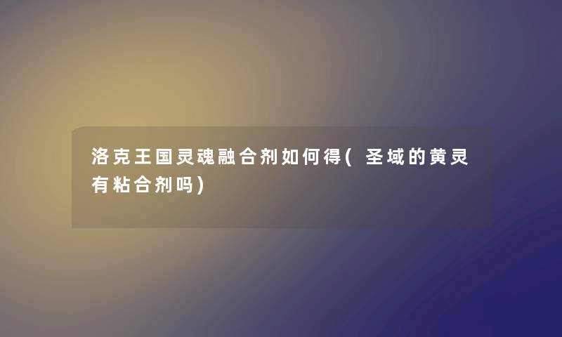 洛克王国灵魂融合剂如何得(圣域的黄灵有粘合剂吗)