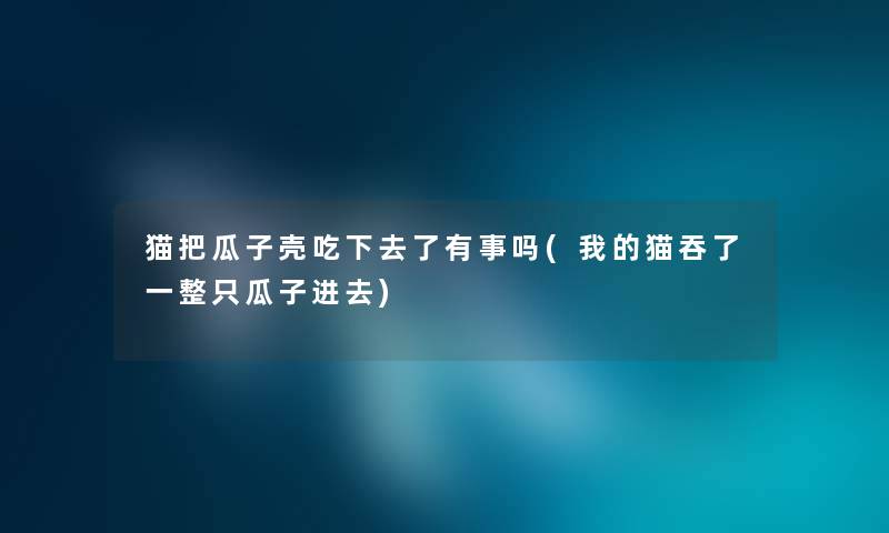 猫把瓜子壳吃下去了有事吗(我的猫吞了一整只瓜子进去)