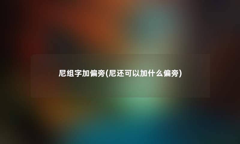 尼组字加偏旁(尼还可以加什么偏旁)