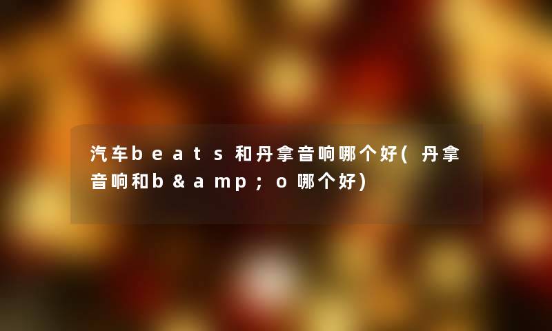 汽车beats和丹拿音响哪个好(丹拿音响和b&o哪个好)