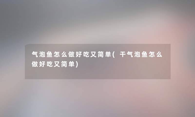 气泡鱼怎么做好吃又简单(干气泡鱼怎么做好吃又简单)