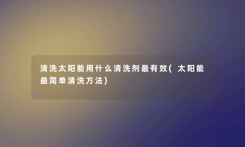 清洗太阳能用什么清洗剂有效(太阳能简单清洗方法)