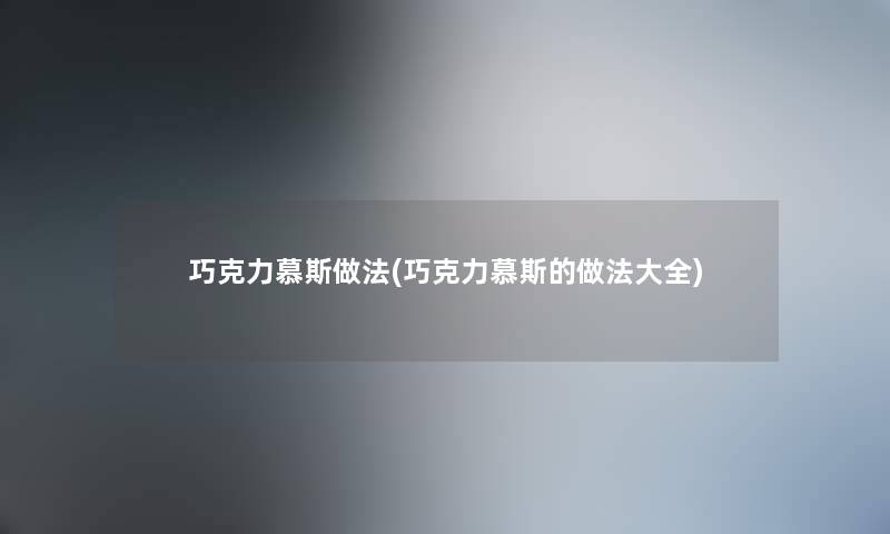 巧克力慕斯做法(巧克力慕斯的做法大全)