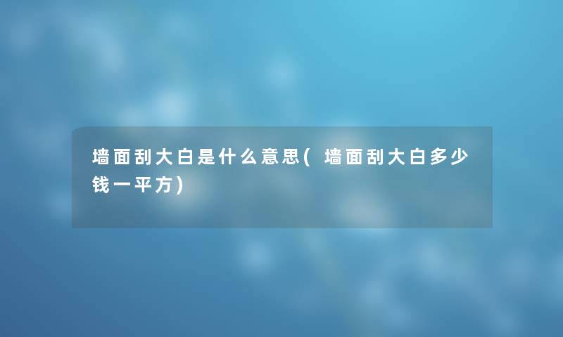 墙面刮大白是什么意思(墙面刮大白多少钱一平方)