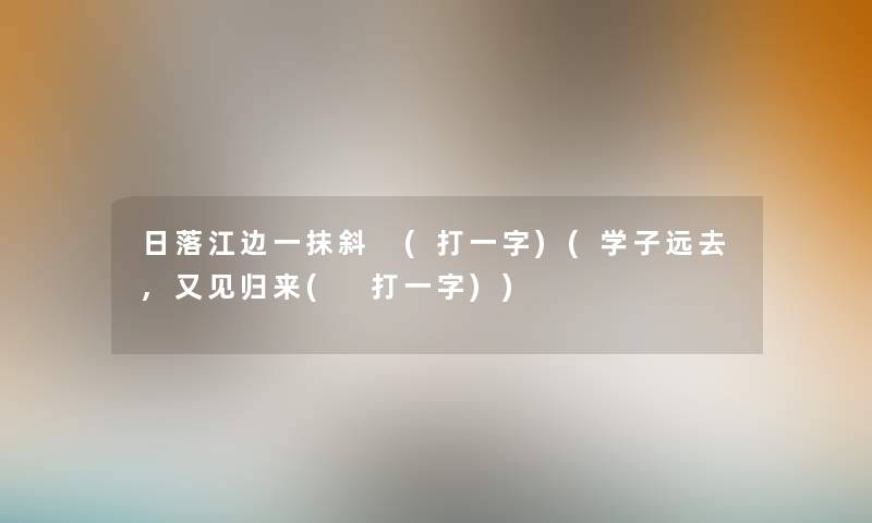 日落江边一抹斜 (打一字)(学子远去,又见归来( 打一字))