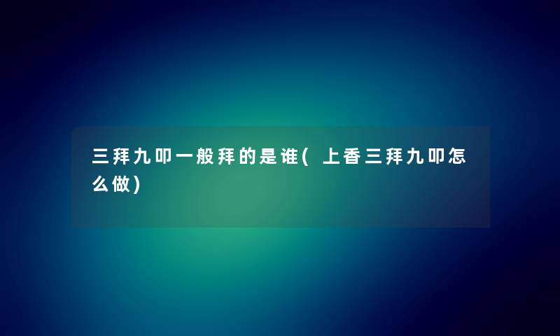 三拜九叩一般拜的是谁(上香三拜九叩怎么做)